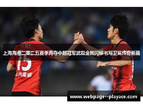 上海海港二零二五赛季再夺中超冠军武磊金靴闪耀书写卫冕传奇新篇 上海海港二零二五赛季再夺中超冠军武磊金靴闪耀书写卫冕传奇新篇