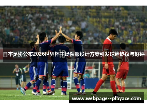 日本足协公布2026世界杯主场队服设计方案引发球迷热议与好评 日本足协公布2026世界杯主场队服设计方案引发球迷热议与好评