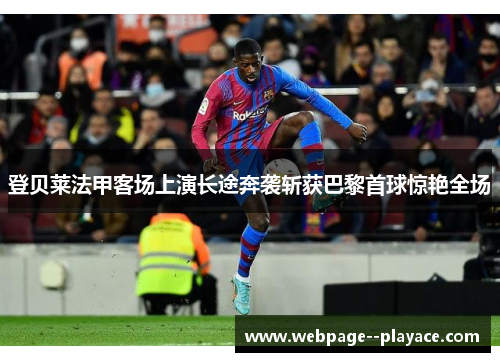 登贝莱法甲客场上演长途奔袭斩获巴黎首球惊艳全场