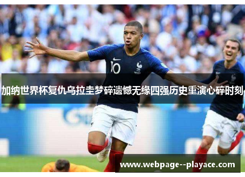 加纳世界杯复仇乌拉圭梦碎遗憾无缘四强历史重演心碎时刻