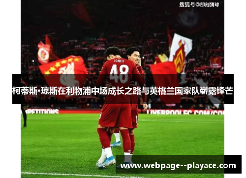 柯蒂斯·琼斯在利物浦中场成长之路与英格兰国家队崭露锋芒