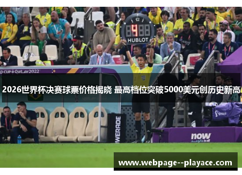 2026世界杯决赛球票价格揭晓 最高档位突破5000美元创历史新高 2026世界杯决赛球票价格揭晓 最高档位突破5000美元创历史新高