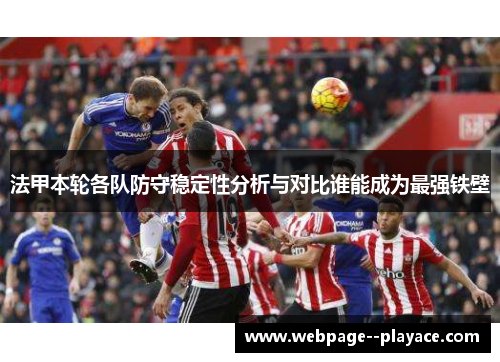 法甲本轮各队防守稳定性分析与对比谁能成为最强铁壁 法甲本轮各队防守稳定性分析与对比谁能成为最强铁壁