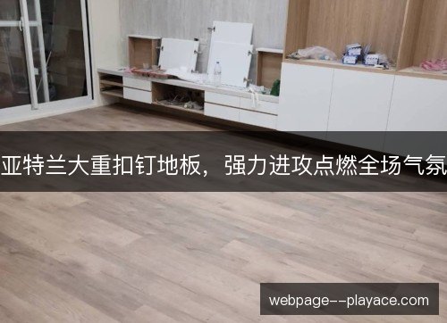 亚特兰大重扣钉地板,强力进攻点燃全场气氛 亚特兰大重扣钉地板,强力进攻点燃全场气氛