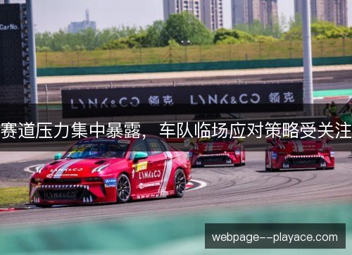 赛道压力集中暴露,车队临场应对策略受关注 赛道压力集中暴露,车队临场应对策略受关注